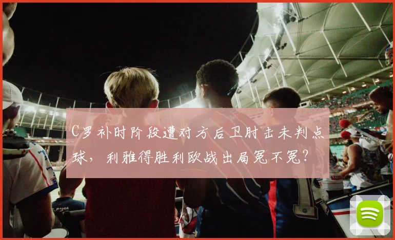 C罗补时阶段遭对方后卫肘击未判点球，利雅得胜利欧战出局冤不冤？