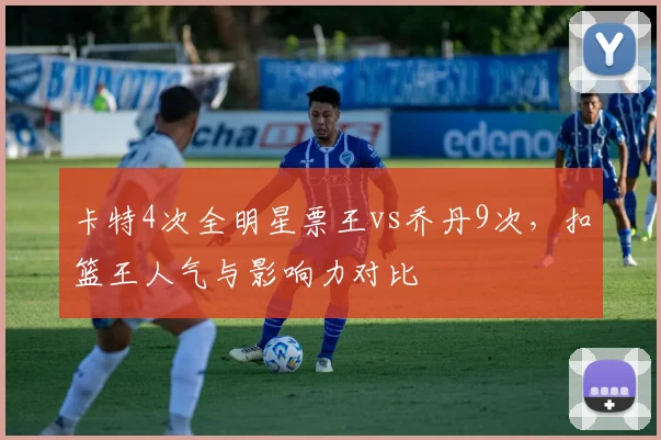卡特4次全明星票王vs乔丹9次，扣篮王人气与影响力对比