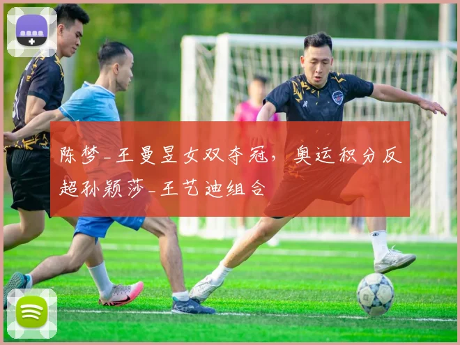 陈梦_王曼昱女双夺冠，奥运积分反超孙颖莎_王艺迪组合