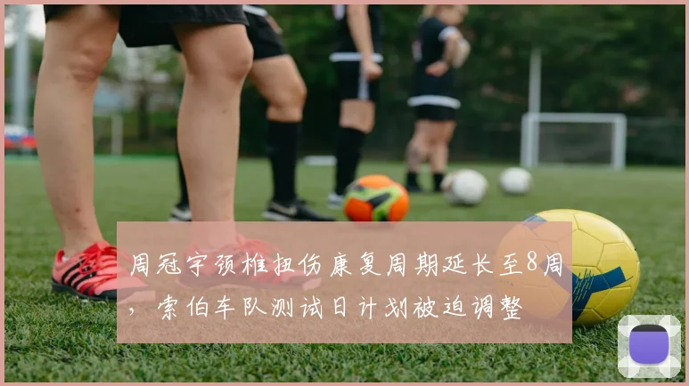 周冠宇颈椎扭伤康复周期延长至8周，索伯车队测试日计划被迫调整